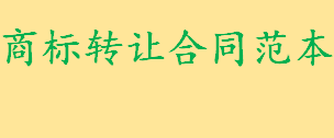 商标转让合同范本怎么写有什么内容 商标转让合同范本填写注意事项