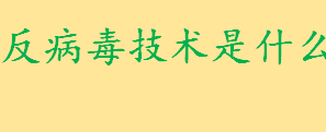 反病毒技术是什么哪一年提出来的 反病毒技术有哪些简要介绍