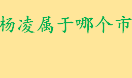 杨凌属于哪个市哪个区管辖？杨凌离西安多远 杨凌户口属于西安吗