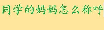 同学的妈妈应该怎么称呼？怎么称呼同学的妈妈？