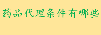 药品代理条件有哪些怎么写 药品代理合同对于代理人有何要求