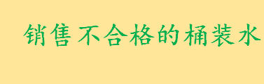 销售不合格的桶装水会有什么后果 不合格产品召回及其处理制度介绍