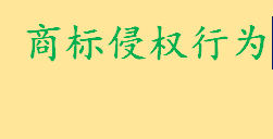 商标侵权行为有哪些如何认定 如何处理或处罚商标侵权行为