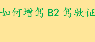 C1驾驶证如何增驾B2驾驶证 大型车辆驾考身高要求几厘米以上