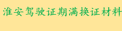 淮安机动车驾驶证期满换证材料有哪些 淮安机动车驾驶证期满换证条件