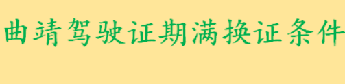 曲靖驾驶证期满换证条件是什么 曲靖驾驶证期满换证时间是几点