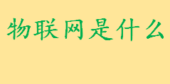 物联网是什么物联网定义？物联网的基本特征 物联网关键技术介绍