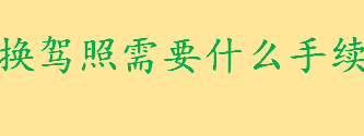 换驾照需要什么手续准备哪些材料 换证前为什么要先查违法记录 