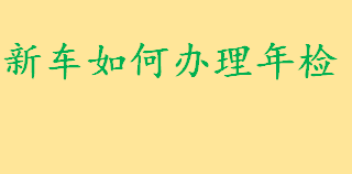 新车如何办理年检什么手续 道路交通安全法实施条例对新车年检的规定