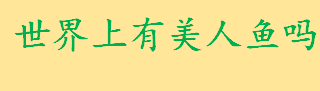 世界上有美人鱼吗在哪里？美人鱼是怎么来的有什传说