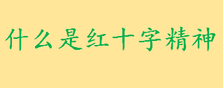 什么是红十字精神包括哪些内容？中国红十字会什么时候成立的？