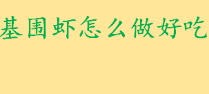 基围虾怎么做好吃煮多长时间？基围虾的家常做法介绍 基围虾的挑选方法