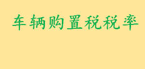 车辆购置税税率是多少怎么计算 应税车辆的计税价格怎么算