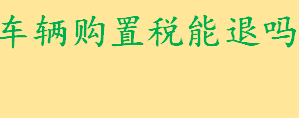 车辆购置税什么情况下可以退 退还车辆购置税的流程和规定介绍