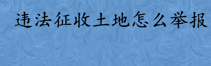 违法征收土地怎么办如何举报 征地需要的手续有这些看过来