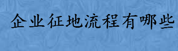 企业征地流程分几个步骤 建设项目用地预审文件有效期是多久