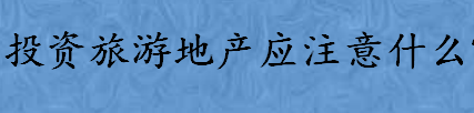 投资旅游地产需要注意哪些方面 投资短期度假公寓怎么样