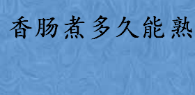 香肠煮多久能熟有什么诀窍 食用香肠小诀窍请收好