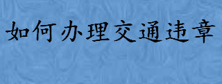 如何办理交通违章要带什么证件 交通违章处理程序是怎么样的