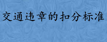 哪些交通违法行为扣六分 2022交通违章的扣分标准大全一览 