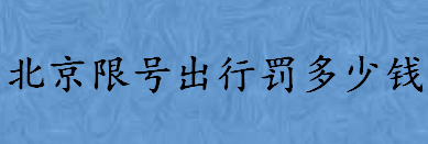 北京限号出行罚多少钱怎么规定的 北京尾号限行规定一览