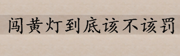 闯黄灯到底该不该罚怎么罚 什么是违反道路交通信号灯通行 