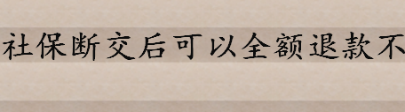 社保断交后可以全额退款不 到法定退休年龄社保交费不满15年怎么办