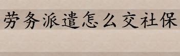 劳务派遣可以交社保吗怎么交 派遣员工社保怎么办理