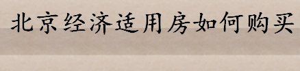 北京经济适用房如何购买 北京经济适用房购买步骤介绍