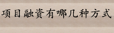 项目融资有哪几种方式 项目融资的法律依据介绍