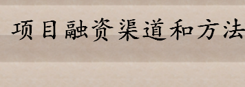 项目融资渠道和方法有哪些 企业融资渠道分为哪两类
