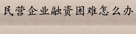 民营企业融资困难怎么办 民营企业融资困难的解决办法盘点