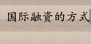 国际融资的方式和途径具体有哪些 吸引外商直接投资的形式包括哪些